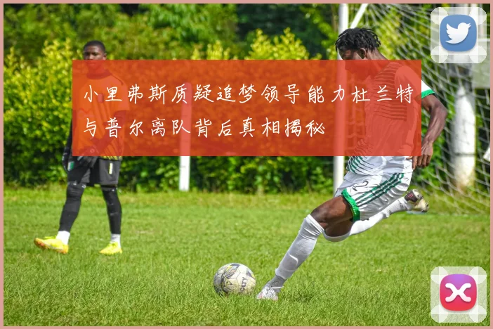 小里弗斯质疑追梦领导能力杜兰特与普尔离队背后真相揭秘