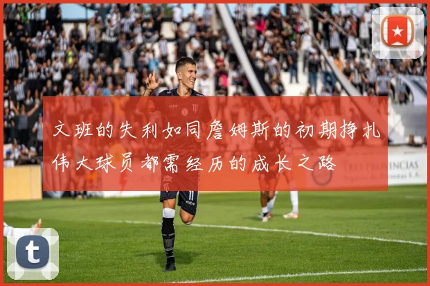 文班的失利如同詹姆斯的初期挣扎伟大球员都需经历的成长之路