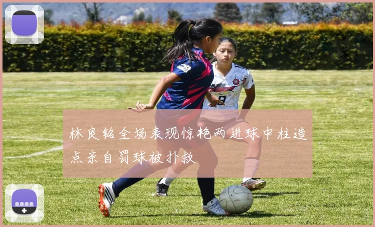 林良铭全场表现惊艳两进球中柱造点亲自罚球被扑救