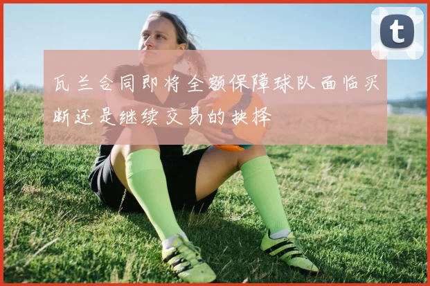 瓦兰合同即将全额保障球队面临买断还是继续交易的抉择