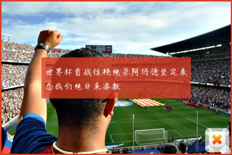 世界杯首战惊艳绝杀阿玛德坚定表态我们绝非来凑数