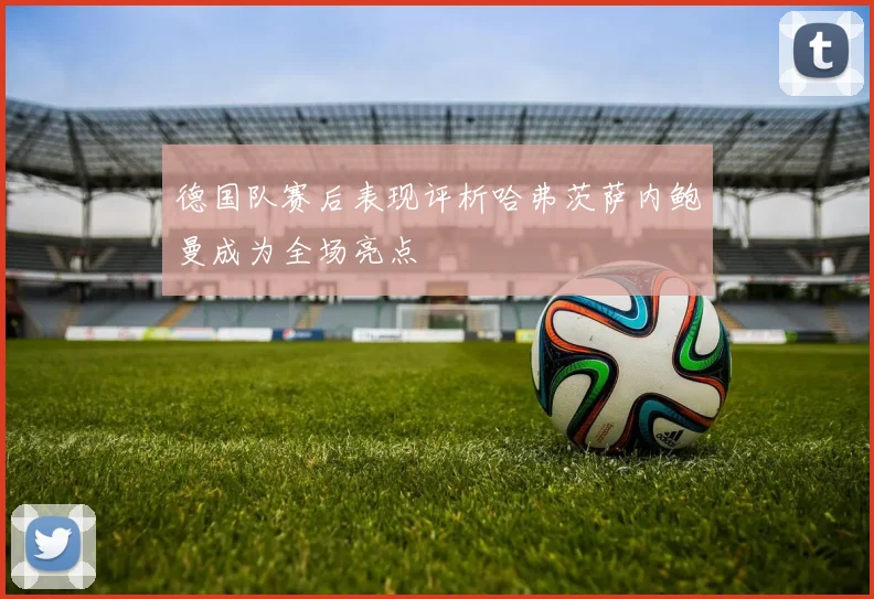 德国队赛后表现评析哈弗茨萨内鲍曼成为全场亮点