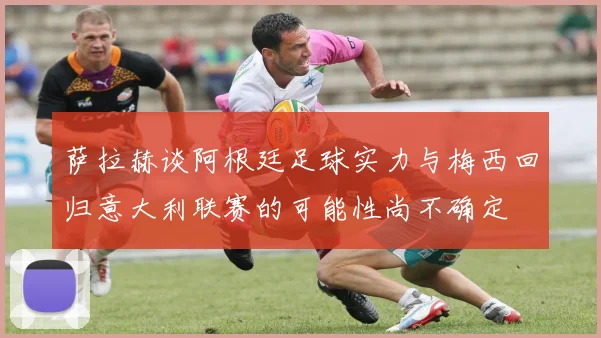 萨拉赫谈阿根廷足球实力与梅西回归意大利联赛的可能性尚不确定