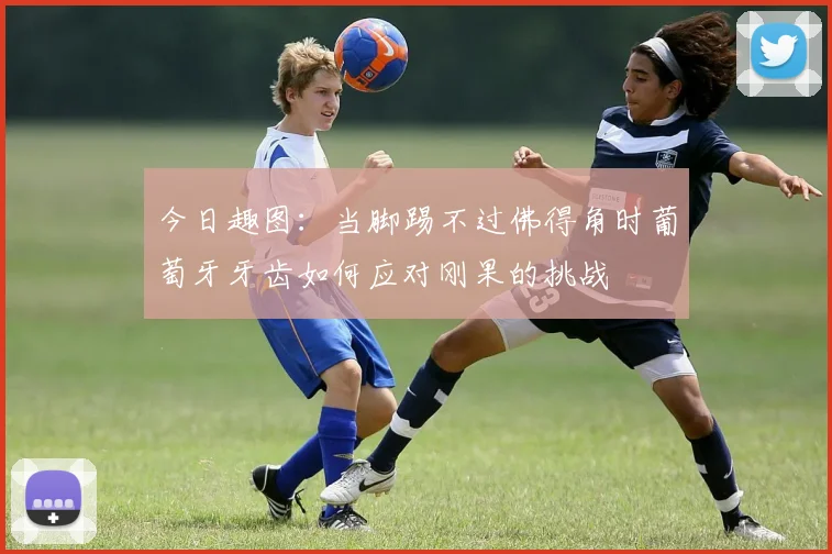 今日趣图：当脚踢不过佛得角时葡萄牙牙齿如何应对刚果的挑战
