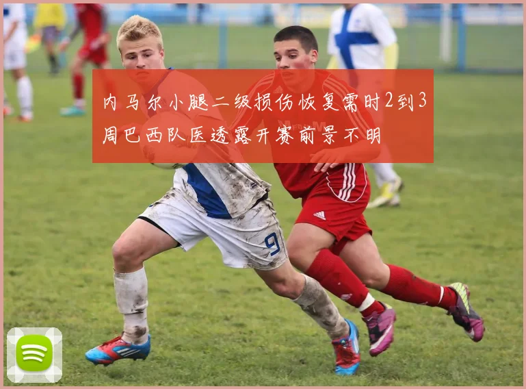 内马尔小腿二级损伤恢复需时2到3周巴西队医透露开赛前景不明