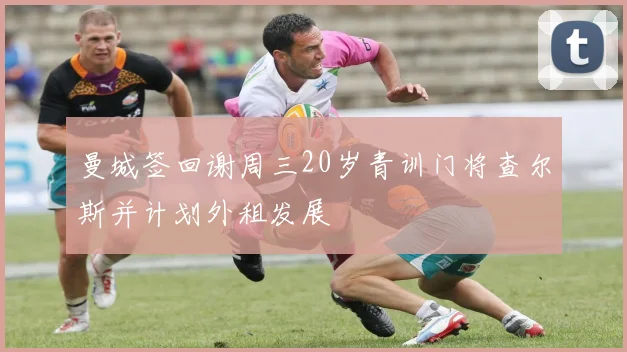 曼城签回谢周三20岁青训门将查尔斯并计划外租发展