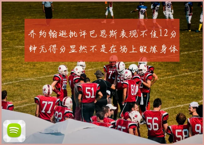 乔约翰逊批评巴恩斯表现不佳12分钟无得分显然不是在场上锻炼身体