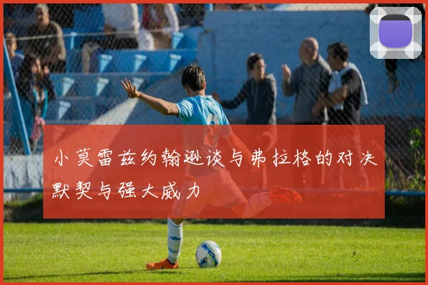 小莫雷兹约翰逊谈与弗拉格的对决默契与强大威力
