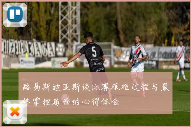 路易斯迪亚斯谈比赛艰难过程与最终掌控局面的心得体会