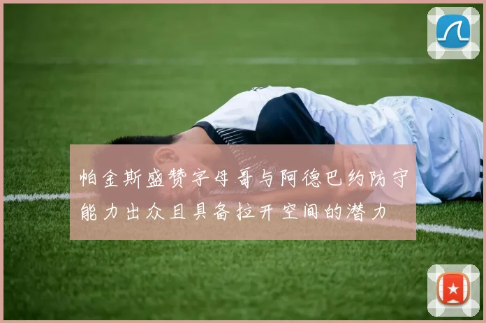 帕金斯盛赞字母哥与阿德巴约防守能力出众且具备拉开空间的潜力
