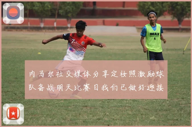 内马尔社交媒体分享定妆照激励球队备战明天比赛日我们已做好迎接挑战的准备