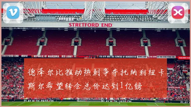 德泽尔比推动热刺争夺托纳利纽卡斯尔希望转会总价达到1亿镑