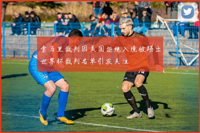 索马里裁判因美国拒绝入境被踢出世界杯裁判名单引发关注